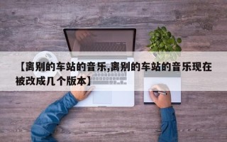 【离别的车站的音乐,离别的车站的音乐现在被改成几个版本】
