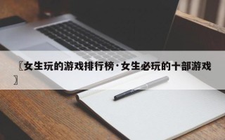 〖女生玩的游戏排行榜·女生必玩的十部游戏〗