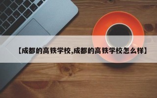 【成都的高铁学校,成都的高铁学校怎么样】