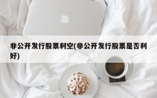非公开发行股票利空(非公开发行股票是否利好)