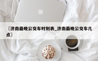 〖济南最晚公交车时刻表_济南最晚公交车几点〗
