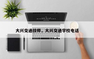 大兴交通技师，大兴交通学校电话