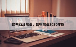 昆明商洽展会，昆明展会2020排期