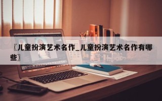 〖儿童扮演艺术名作_儿童扮演艺术名作有哪些〗