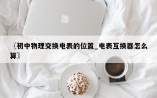 〖初中物理交换电表的位置_电表互换器怎么算〗