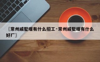 〖常州戚墅堰有什么招工·常州戚墅堰有什么好厂〗