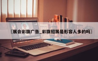 〖展会彩旗广告_彩旗招展是形容人多的吗〗