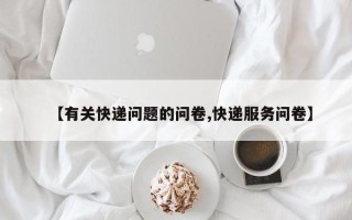 【有关快递问题的问卷,快递服务问卷】