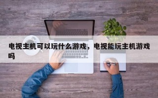 电视主机可以玩什么游戏，电视能玩主机游戏吗