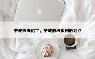 宁波废纸招工，宁波废纸板回收地点