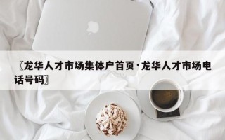 〖龙华人才市场集体户首页·龙华人才市场电话号码〗