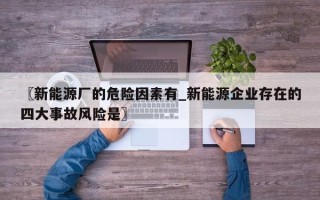 〖新能源厂的危险因素有_新能源企业存在的四大事故风险是〗