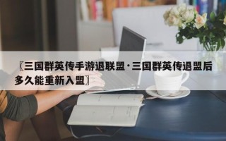 〖三国群英传手游退联盟·三国群英传退盟后多久能重新入盟〗