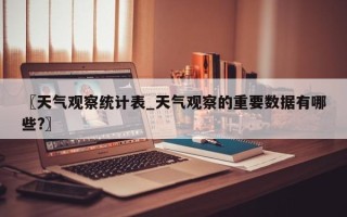 〖天气观察统计表_天气观察的重要数据有哪些?〗