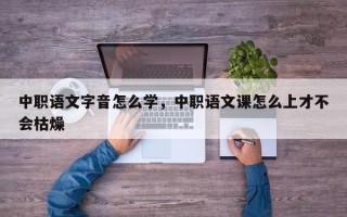 中职语文字音怎么学，中职语文课怎么上才不会枯燥