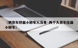 〖俩货车挤扁小轿车人没事·两个大货车压扁小轿车〗