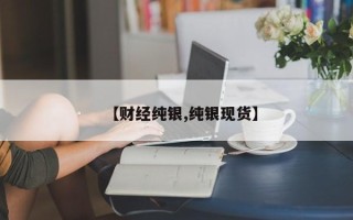 【财经纯银,纯银现货】