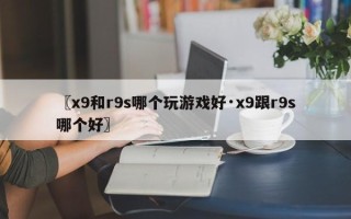 〖x9和r9s哪个玩游戏好·x9跟r9s哪个好〗