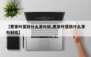 【煮茶叶蛋放什么茶叶好,煮茶叶蛋放什么茶叶好吃】