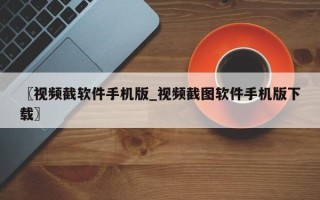 〖视频截软件手机版_视频截图软件手机版下载〗