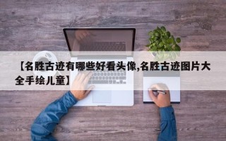 【名胜古迹有哪些好看头像,名胜古迹图片大全手绘儿童】