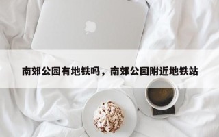 南郊公园有地铁吗，南郊公园附近地铁站