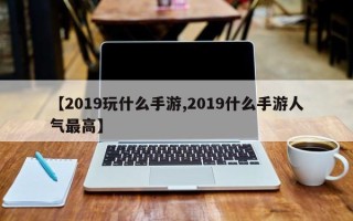 【2019玩什么手游,2019什么手游人气最高】