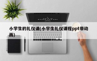 小学生的礼仪课(小学生礼仪课程ppt带动画)