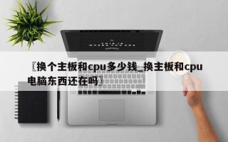 〖换个主板和cpu多少钱_换主板和cpu电脑东西还在吗〗