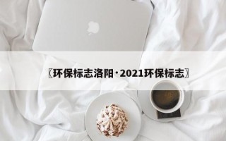 〖环保标志洛阳·2021环保标志〗