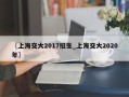 〖上海交大2017招生_上海交大2020年〗
