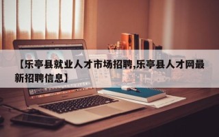 【乐亭县就业人才市场招聘,乐亭县人才网最新招聘信息】
