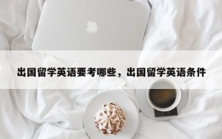 出国留学英语要考哪些，出国留学英语条件