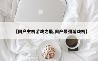 【国产主机游戏之最,国产最强游戏机】