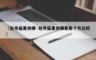 〖在寺庙里供佛·在寺庙里供佛象那个方位好〗