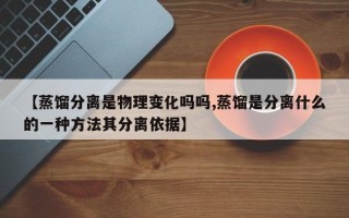 【蒸馏分离是物理变化吗吗,蒸馏是分离什么的一种方法其分离依据】