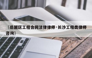 〖岳麓区工程合同法律律师·长沙工程类律师咨询〗