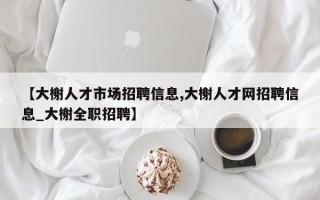 【大榭人才市场招聘信息,大榭人才网招聘信息_大榭全职招聘】