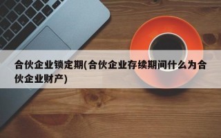 合伙企业锁定期(合伙企业存续期间什么为合伙企业财产)