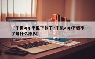 〖手机app不能下载了·手机app下载不了是什么原因〗