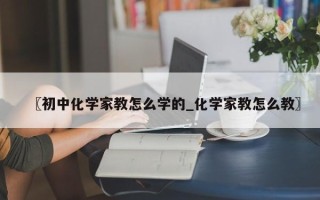 〖初中化学家教怎么学的_化学家教怎么教〗