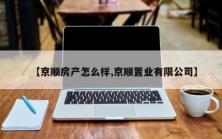 【京顺房产怎么样,京顺置业有限公司】