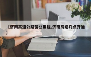 【济南高速公路营业里程,济南高速几点开通】