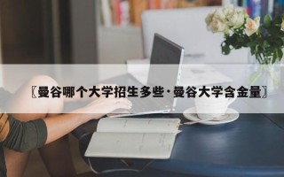 〖曼谷哪个大学招生多些·曼谷大学含金量〗