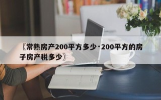 〖常熟房产200平方多少·200平方的房子房产税多少〗