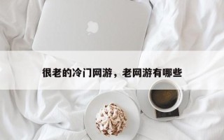 很老的冷门网游，老网游有哪些