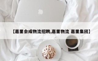 【嘉里会成物流招聘,嘉里物流 嘉里集团】