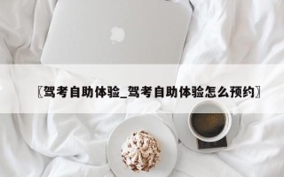 〖驾考自助体验_驾考自助体验怎么预约〗