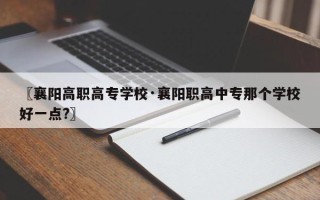 〖襄阳高职高专学校·襄阳职高中专那个学校好一点?〗