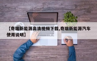 【奇瑞新能源高清视频下载,奇瑞新能源汽车使用说明】